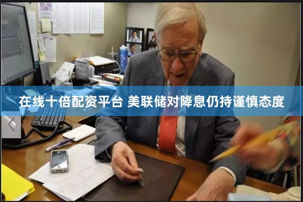 在线十倍配资平台 美联储对降息仍持谨慎态度