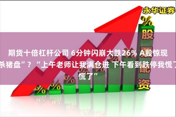 期货十倍杠杆公司 6分钟闪崩大跌26% A股惊现“杀猪盘”？“上午老师让我满仓进 下午看到跌停我慌了”