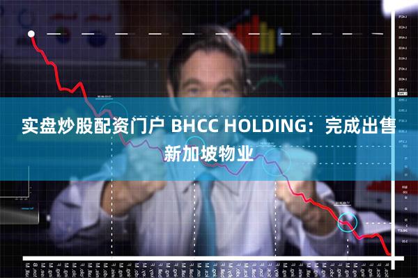 实盘炒股配资门户 BHCC HOLDING：完成出售新加坡物业