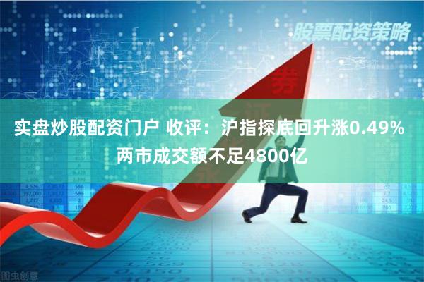 实盘炒股配资门户 收评：沪指探底回升涨0.49% 两市成交额不足4800亿