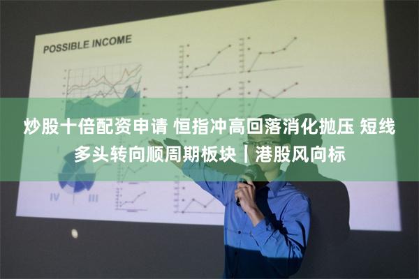 炒股十倍配资申请 恒指冲高回落消化抛压 短线多头转向顺周期板块｜港股风向标