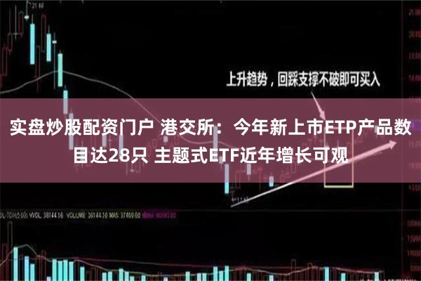 实盘炒股配资门户 港交所：今年新上市ETP产品数目达28只 主题式ETF近年增长可观