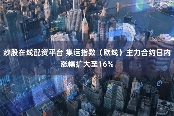 炒股在线配资平台 集运指数（欧线）主力合约日内涨幅扩大至16%