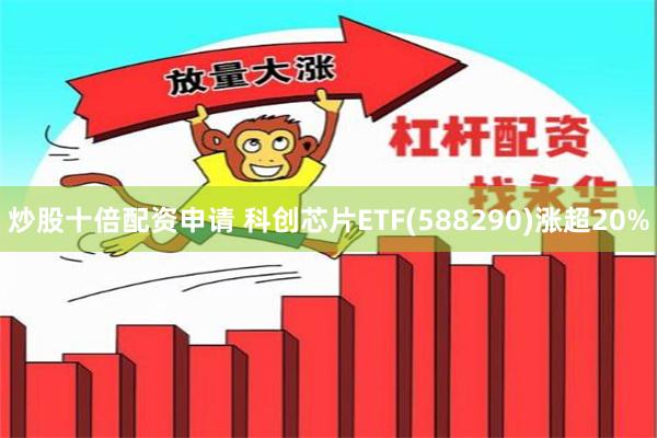 炒股十倍配资申请 科创芯片ETF(588290)涨超20%