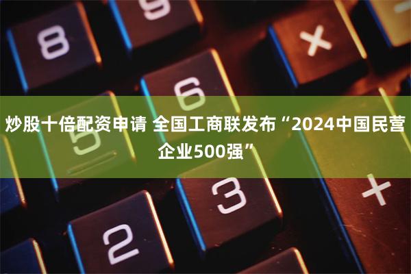 炒股十倍配资申请 全国工商联发布“2024中国民营企业500强”