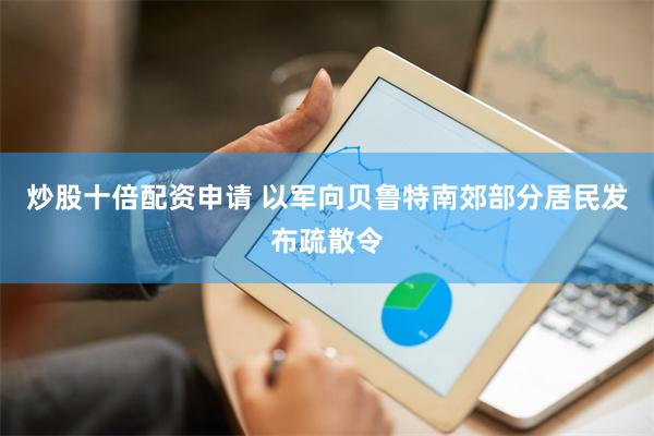 炒股十倍配资申请 以军向贝鲁特南郊部分居民发布疏散令