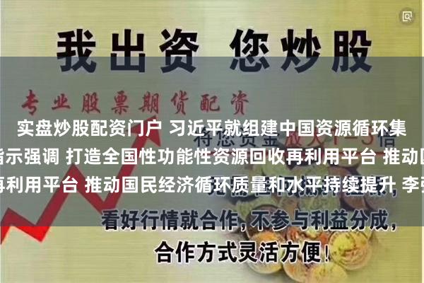 实盘炒股配资门户 习近平就组建中国资源循环集团有限公司作出重要指示强调 打造全国性功能性资源回收再利用平台 推动国民经济循环质量和水平持续提升 李强作出批示