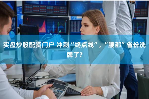 实盘炒股配资门户 冲刺“终点线”, “腰部”省份洗牌了?