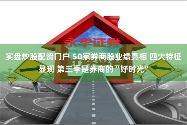 实盘炒股配资门户 50家券商股业绩亮相 四大特征显现 第三季是券商的“好时光”