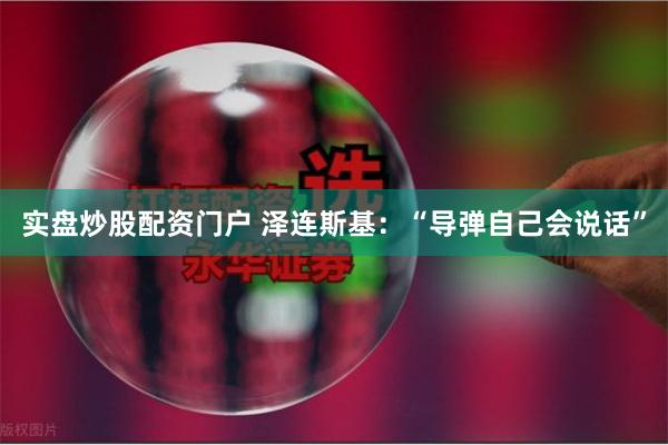 实盘炒股配资门户 泽连斯基：“导弹自己会说话”